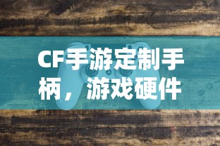 CF手游定制手柄，游戏硬件新里程碑，助力玩家畅享射击体验  第1张