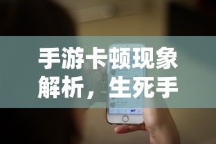 手游卡顿现象深度解析，生死手游卡顿原因探究  第1张