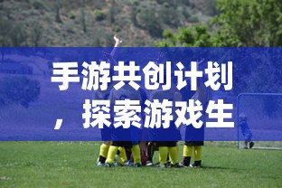手游共创计划，开启游戏生态新篇章的探索之旅  第1张