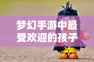 梦幻手游孩子角色深度解析，哪个孩子角色最受欢迎？  第1张