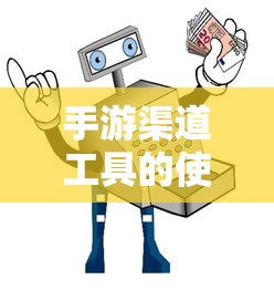 手游渠道工具使用详解，操作指南与技巧分享  第1张