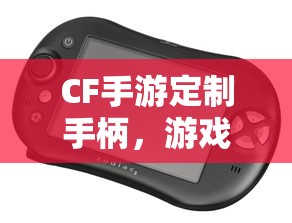CF手游定制手柄，游戏硬件定制的新趋势  第1张