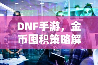 DNF手游金币囤积策略详解  第1张