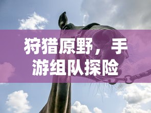 手游探险之旅，狩猎原野的乐趣与挑战  第1张
