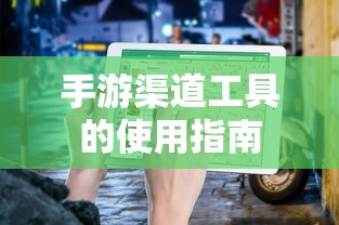 手游渠道工具使用详解，操作指南与技巧分享  第1张