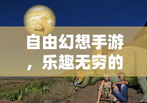 自由幻想手游，奇幻世界探索之旅的乐趣无穷  第1张
