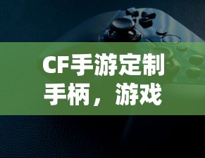 CF手游定制手柄，个性化定制与极致体验升级  第1张