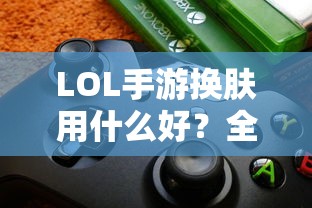 LOL手游换肤工具大解析，最佳换肤工具选择与策略探讨  第1张