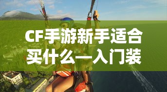 CF手游新手入门指南，装备选择与策略建议  第1张