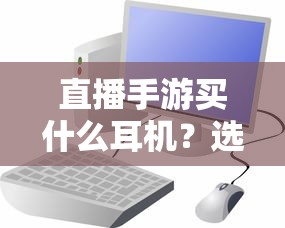 直播手游耳机选购指南，挑选最佳游戏耳机的关键因素  第1张