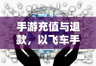 手游充值与退款解析，以飞车手游为例探讨充值与退款机制  第1张