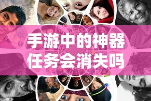 手游中的神器任务会消失吗？揭秘手游世界的任务机制与神秘面纱  第1张