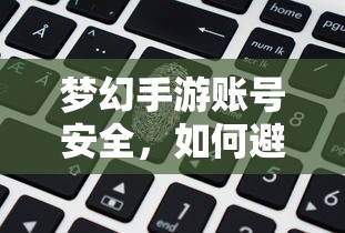 梦幻手游账号安全指南，如何预防账号被盗风险  第1张