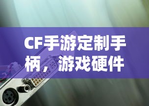 CF手游定制手柄，游戏硬件新时代的探索  第1张