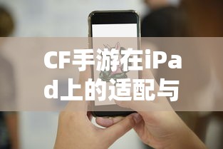 CF手游iPad完美融合，射击游戏的极致体验  第1张