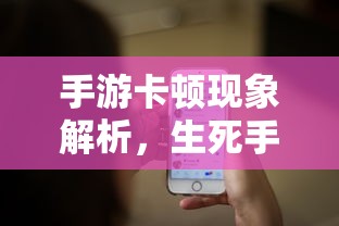 手游卡顿现象深度解析，生死手游卡顿原因探究  第1张