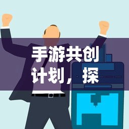 手游共创计划，探索游戏产业未来之路的新篇章  第1张