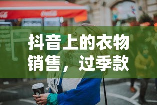 抖音衣物销售，时尚前沿与过季款的较量  第1张
