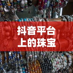 抖音平台珠宝销售限制及不可售卖珠宝种类  第1张