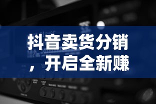 抖音卖货分销，开启全新赚钱模式  第1张