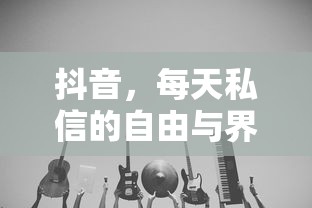 抖音，每日私信的自由与界限  第1张
