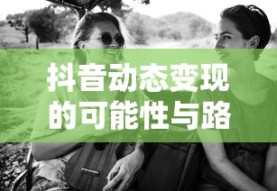 抖音动态变现的可能性与路径探索  第1张