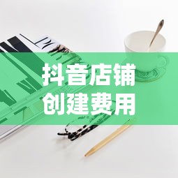 抖音店铺创建费用详解，开店是否需投入资金？  第1张