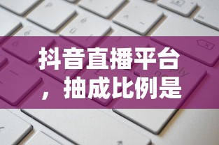 抖音直播平台抽成比例的合理性探讨  第1张