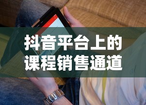 抖音平台上的课程销售通道探索策略  第1张