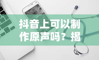 抖音上可以制作原声，揭秘抖音音频制作的奥秘  第1张