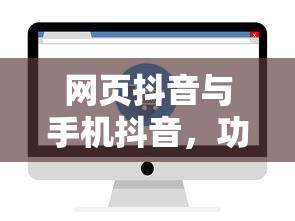 网页抖音与手机抖音，功能体验的异同解析  第1张