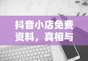 抖音小店免费资料，真相与解析  第1张