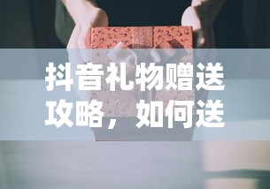 抖音礼物赠送攻略，如何送出最划算的礼物？  第1张