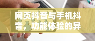 网页抖音与手机抖音，功能体验的异同解析  第1张