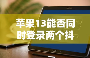 苹果13登录两个抖音账号的可行性  第1张