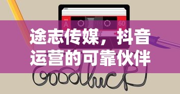途志传媒，抖音运营的可靠合作伙伴？  第1张