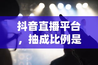 抖音直播平台抽成比例的合理性探讨  第1张