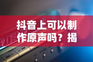 抖音上可以制作原声，揭秘抖音音频制作的奥秘  第1张