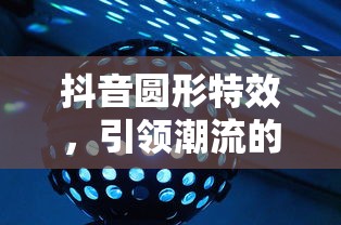 抖音圆形特效，引领潮流的视觉魔法  第1张