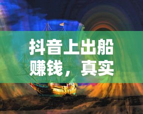 抖音海上的真实与幻象，出船赚钱的交织之旅  第1张