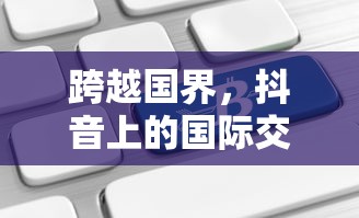 抖音国际交流，跨越国界，能否在抖音上看到老外的抖音？  第1张