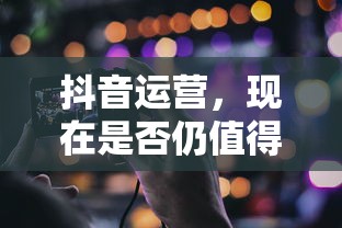 抖音运营，现在是否仍值得一试？  第1张