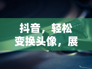 抖音头像轻松换，个性自我轻松展现  第1张