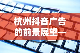 杭州抖音广告的前景展望与贴吧热议分析  第1张