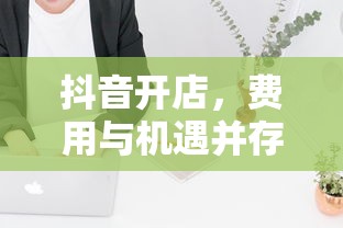 抖音开店，费用与机遇并存  第1张