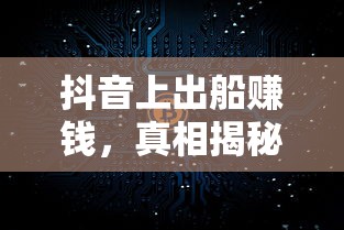 抖音出船赚钱真相揭秘  第1张