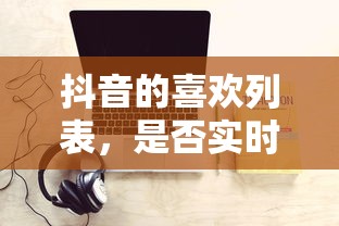 抖音喜欢列表的实时更新情况  第1张