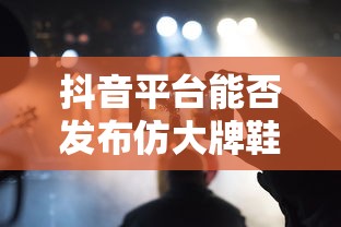 抖音平台发布仿大牌鞋子的可能性分析  第1张