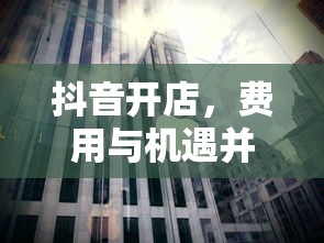 抖音开店，费用与机遇并存  第1张