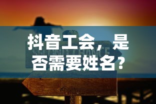 抖音工会，是否需要提供姓名？  第1张